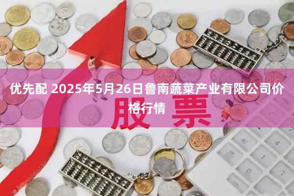 优先配 2025年5月26日鲁南蔬菜产业有限公司价格行情