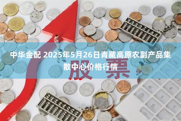 中华金配 2025年5月26日青藏高原农副产品集散中心价格行情