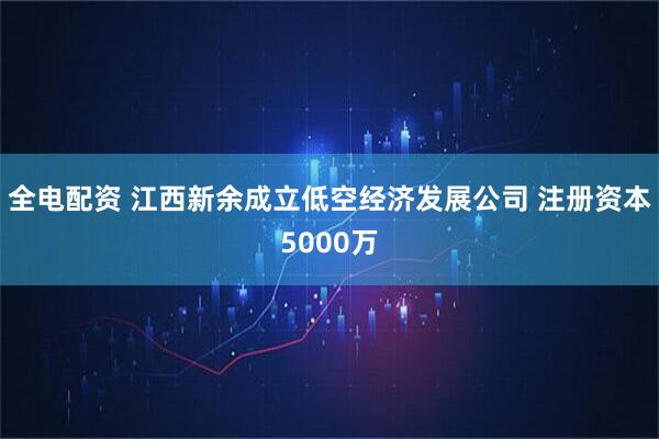 全电配资 江西新余成立低空经济发展公司 注册资本5000万