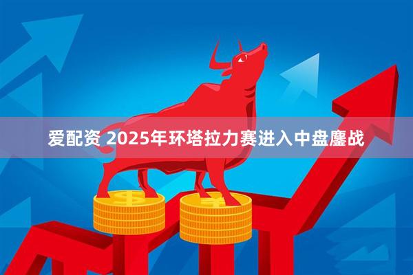 爱配资 2025年环塔拉力赛进入中盘鏖战