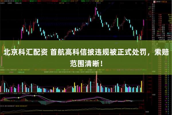 北京科汇配资 首航高科信披违规被正式处罚，索赔范围清晰！