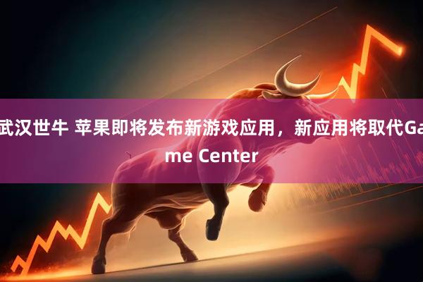 武汉世牛 苹果即将发布新游戏应用，新应用将取代Game Center