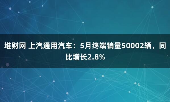 堆财网 上汽通用汽车：5月终端销量50002辆，同比增长2.8%