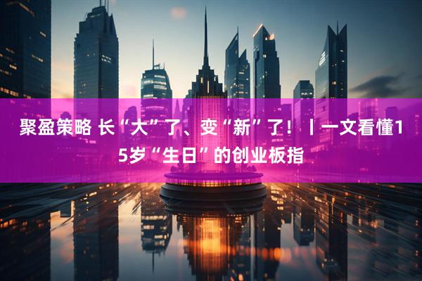 聚盈策略 长“大”了、变“新”了！丨一文看懂15岁“生日”的创业板指
