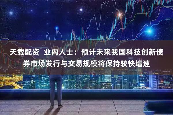 天载配资  业内人士：预计未来我国科技创新债券市场发行与交易规模将保持较快增速