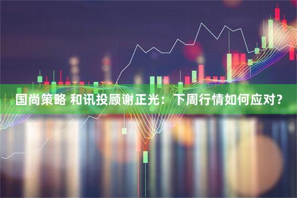 国尚策略 和讯投顾谢正光：下周行情如何应对？