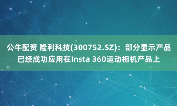 公牛配资 隆利科技(300752.SZ)：部分显示产品已经成功应用在Insta 360运动相机产品上