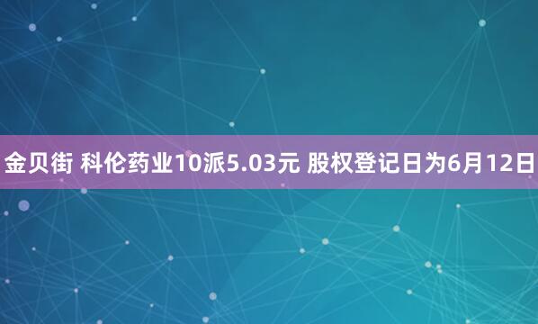 金贝街 科伦药业10派5.03元 股权登记日为6月12日