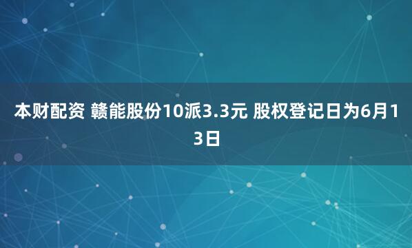 本财配资 赣能股份10派3.3元 股权登记日为6月13日