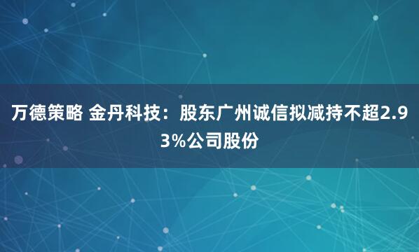 万德策略 金丹科技：股东广州诚信拟减持不超2.93%公司股份