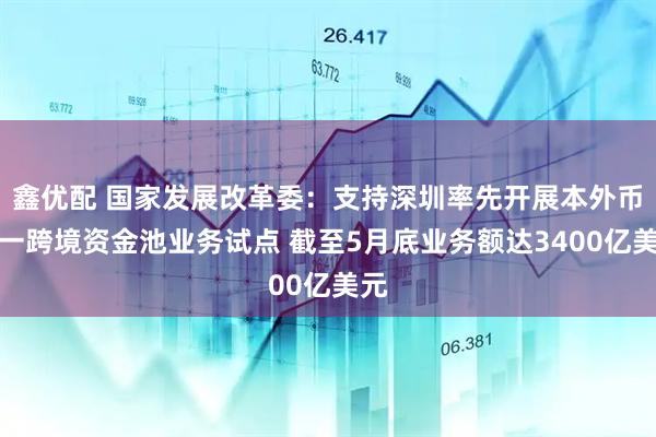 鑫优配 国家发展改革委：支持深圳率先开展本外币合一跨境资金池业务试点 截至5月底业务额达3400亿美元