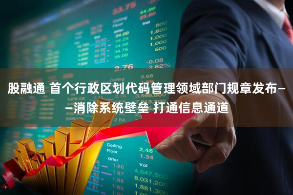 股融通 首个行政区划代码管理领域部门规章发布——消除系统壁垒 打通信息通道