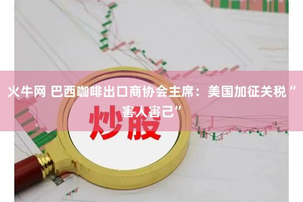 火牛网 巴西咖啡出口商协会主席：美国加征关税“害人害己”