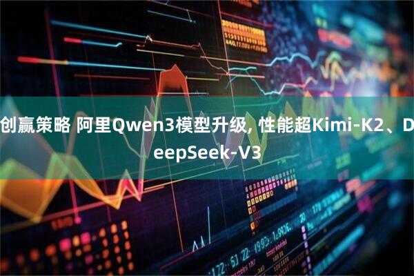 创赢策略 阿里Qwen3模型升级, 性能超Kimi-K2、DeepSeek-V3