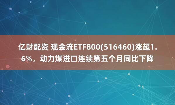 亿财配资 现金流ETF800(516460)涨超1.6%，动力煤进口连续第五个月同比下降