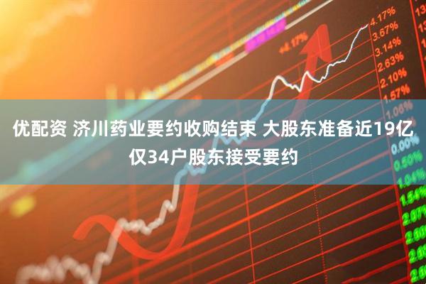 优配资 济川药业要约收购结束 大股东准备近19亿仅34户股东接受要约