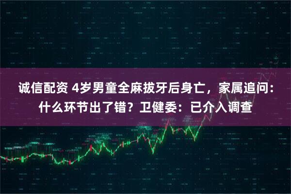 诚信配资 4岁男童全麻拔牙后身亡，家属追问：什么环节出了错？卫健委：已介入调查