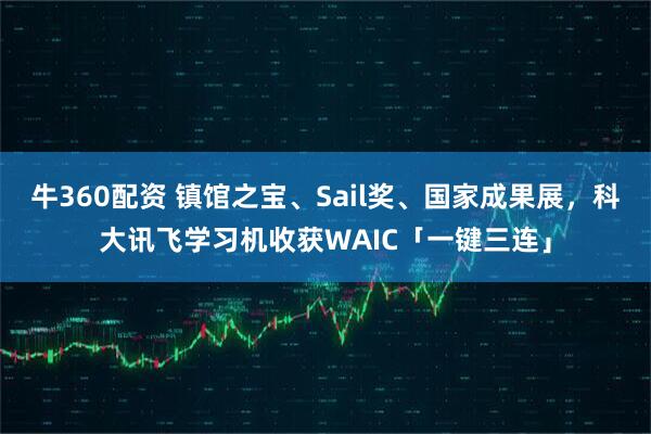牛360配资 镇馆之宝、Sail奖、国家成果展，科大讯飞学习机收获WAIC「一键三连」