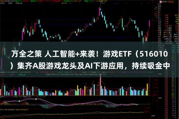 万全之策 人工智能+来袭！游戏ETF（516010）集齐A股游戏龙头及AI下游应用，持续吸金中