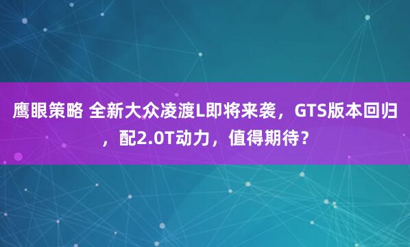 鹰眼策略 全新大众凌渡L即将来袭，GTS版本回归，配2.0T动力，值得期待？