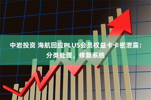 中岩投资 海航回应PLUS会员权益卡卡密泄露：分类处理，修复系统