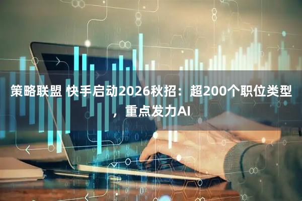 策略联盟 快手启动2026秋招：超200个职位类型，重点发力AI