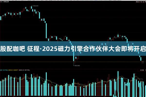 股配咖吧 征程·2025磁力引擎合作伙伴大会即将开启