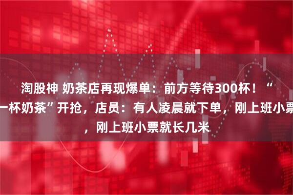 淘股神 奶茶店再现爆单：前方等待300杯！“秋天的第一杯奶茶”开抢，店员：有人凌晨就下单，刚上班小票就长几米