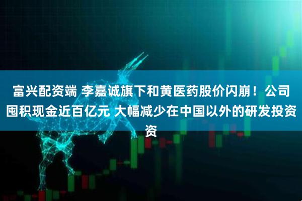 富兴配资端 李嘉诚旗下和黄医药股价闪崩！公司囤积现金近百亿元 大幅减少在中国以外的研发投资