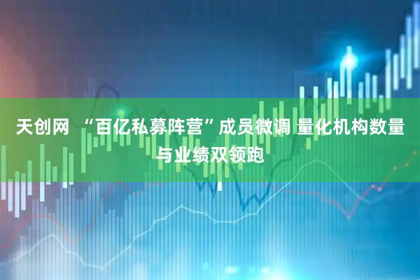 天创网  “百亿私募阵营”成员微调 量化机构数量与业绩双领跑