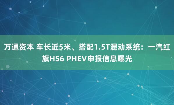 万通资本 车长近5米、搭配1.5T混动系统：一汽红旗HS6 PHEV申报信息曝光