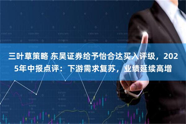三叶草策略 东吴证券给予怡合达买入评级，2025年中报点评：下游需求复苏，业绩延续高增