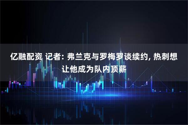 亿融配资 记者: 弗兰克与罗梅罗谈续约, 热刺想让他成为队内顶薪