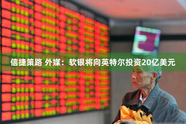 信捷策路 外媒：软银将向英特尔投资20亿美元