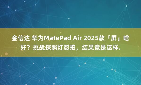 金信达 华为MatePad Air 2025款「屏」啥好？挑战探照灯怼拍，结果竟是这样.