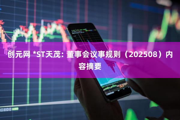 创元网 *ST天茂: 董事会议事规则（202508）内容摘要