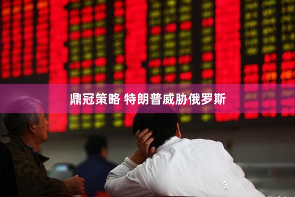 鼎冠策略 特朗普威胁俄罗斯