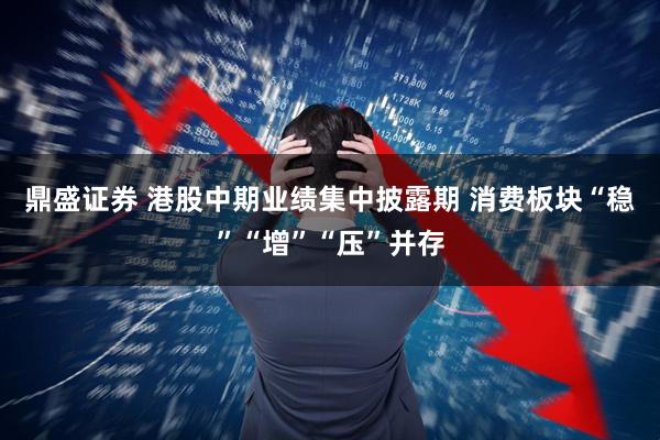 鼎盛证券 港股中期业绩集中披露期 消费板块“稳”“增”“压”并存
