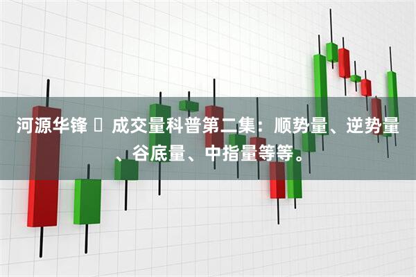 河源华锋 ​成交量科普第二集：顺势量、逆势量、谷底量、中指量等等。