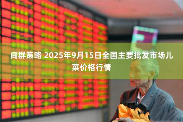 间群策略 2025年9月15日全国主要批发市场儿菜价格行情