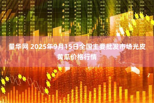 量华网 2025年9月15日全国主要批发市场光皮黄瓜价格行情