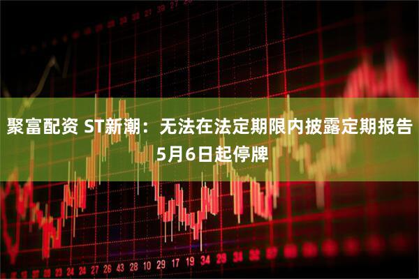 聚富配资 ST新潮：无法在法定期限内披露定期报告 5月6日起停牌