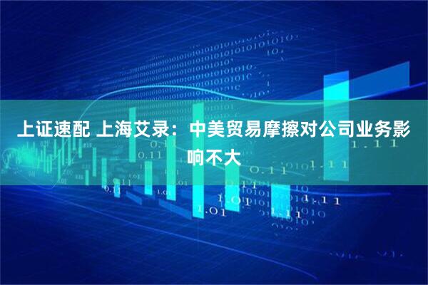 上证速配 上海艾录：中美贸易摩擦对公司业务影响不大