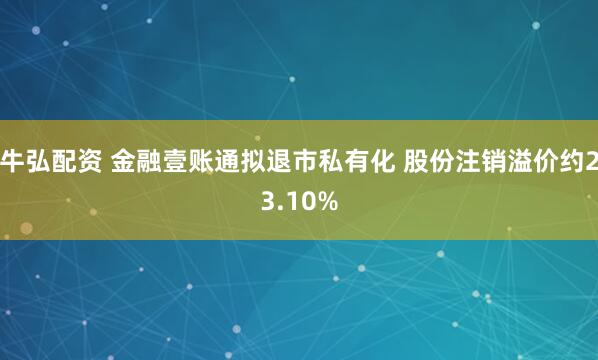 牛弘配资 金融壹账通拟退市私有化 股份注销溢价约23.10%
