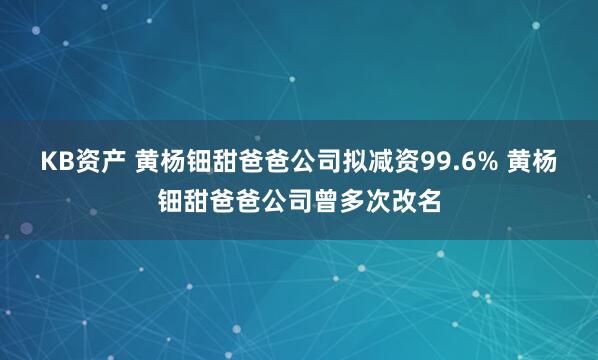 KB资产 黄杨钿甜爸爸公司拟减资99.6% 黄杨钿甜爸爸公司曾多次改名