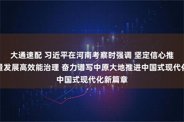 大通速配 习近平在河南考察时强调 坚定信心推动高质量发展高效能治理 奋力谱写中原大地推进中国式现代化新篇章