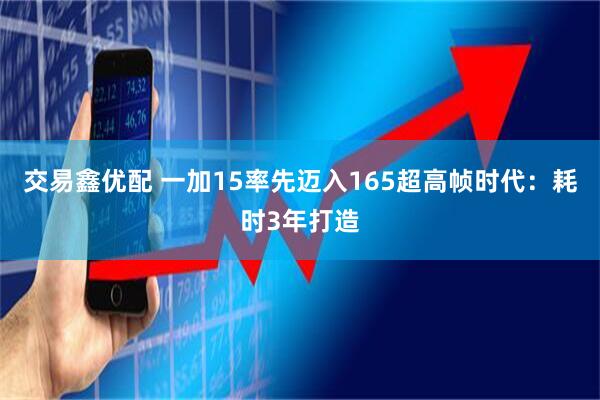 交易鑫优配 一加15率先迈入165超高帧时代:耗时3年打造