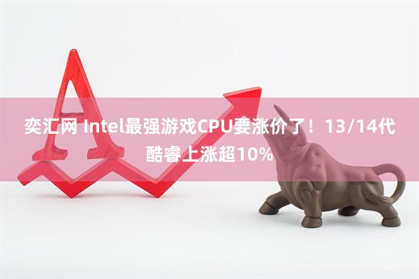 奕汇网 Intel最强游戏CPU要涨价了!13/14代酷睿上涨超10%