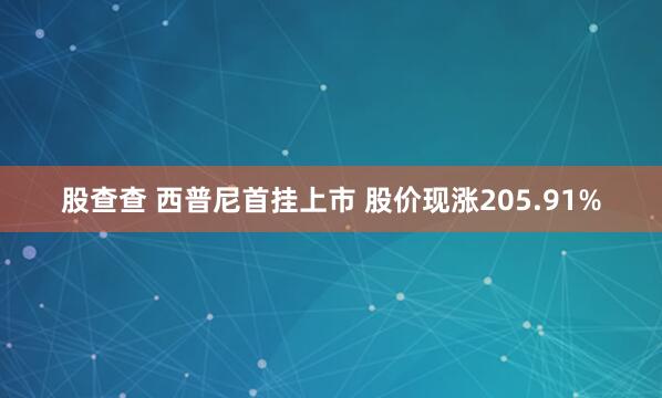 股查查 西普尼首挂上市 股价现涨205.91%