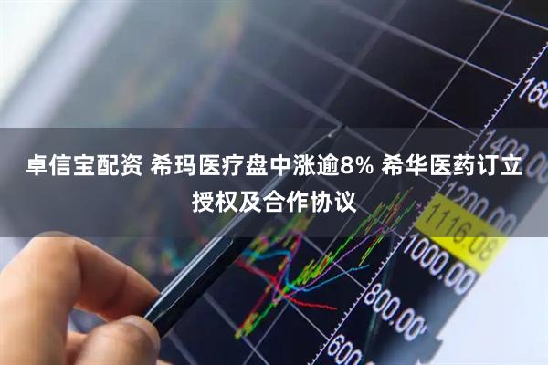 卓信宝配资 希玛医疗盘中涨逾8% 希华医药订立授权及合作协议